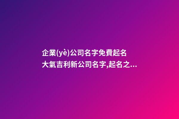 企業(yè)公司名字免費起名 大氣吉利新公司名字,起名之家